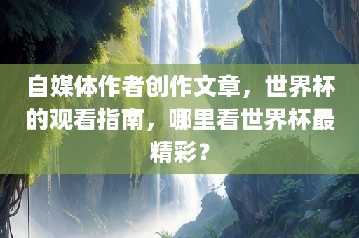自媒体作者创作文章，世界杯的观看指南，哪里看世界杯最精彩？