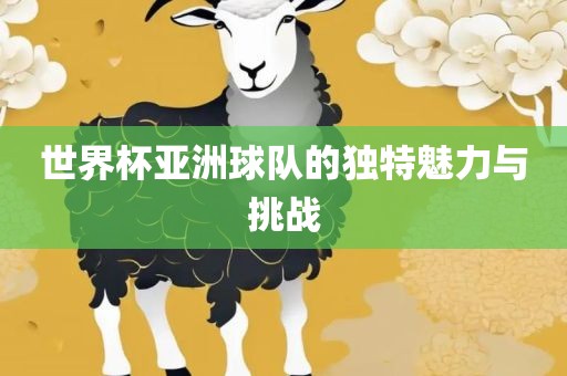 世界杯亚洲球队的独特魅力与挑战